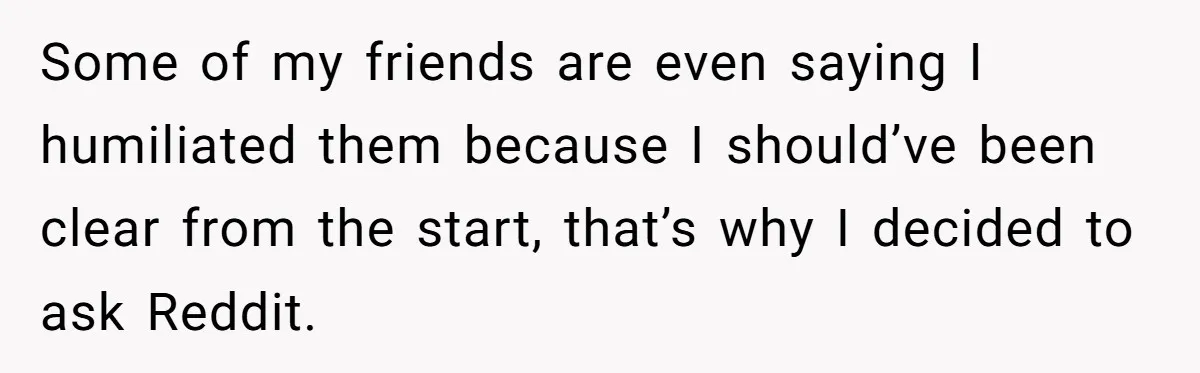 Some of my friends are even saying I humiliated them because I should’ve been clear from the start, that’s why I decided to ask Reddit.