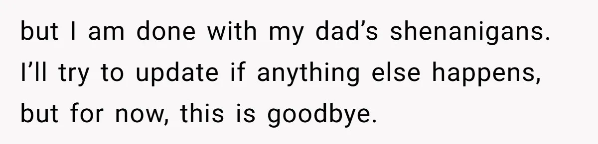 but I am done with my dad’s shenanigans. I’ll try to update if anything else happens, but for now, this is goodbye.