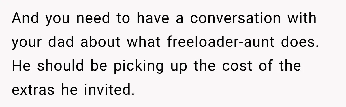 And you need to have a conversation with your dad about what freeloader-aunt does. He should be picking up the cost of the extras he invited.