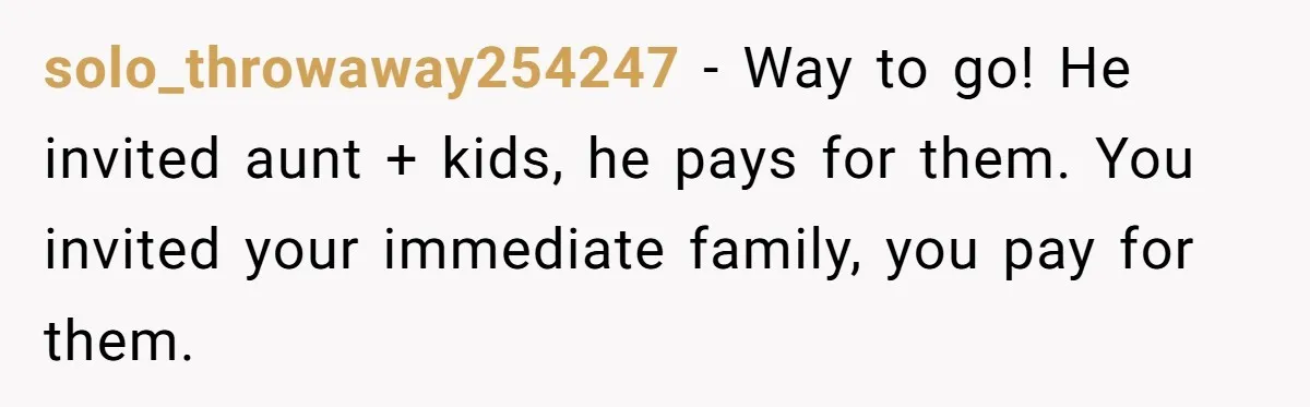 solo_throwaway254247 − Way to go! He invited aunt + kids, he pays for them. You invited your immediate family, you pay for them.