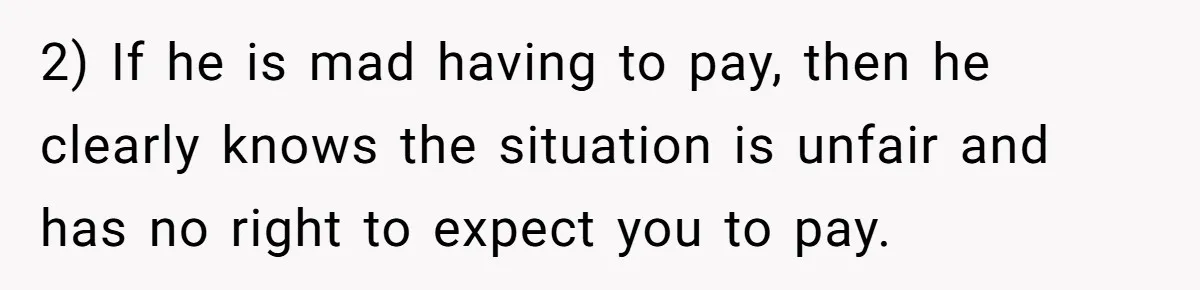 2) If he is mad having to pay, then he clearly knows the situation is unfair and has no right to expect you to pay.