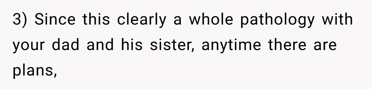 3) Since this clearly a whole pathology with your dad and his sister, anytime there are plans,