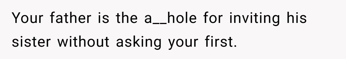 Your father is the a__hole for inviting his sister without asking your first.