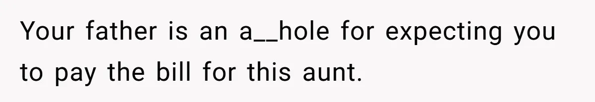 Your father is an a__hole for expecting you to pay the bill for this aunt.