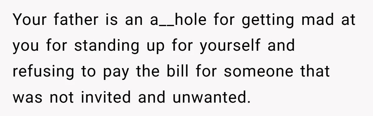 Your father is an a__hole for getting mad at you for standing up for yourself and refusing to pay the bill for someone that was not invited and unwanted.
