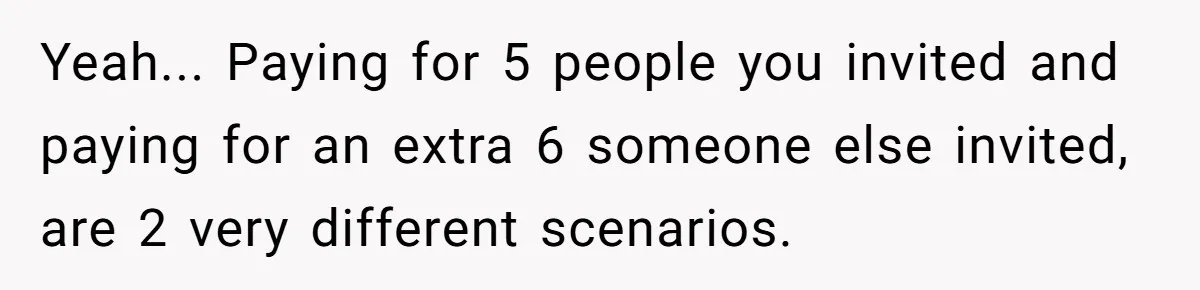 Yeah... Paying for 5 people you invited and paying for an extra 6 someone else invited, are 2 very different scenarios.