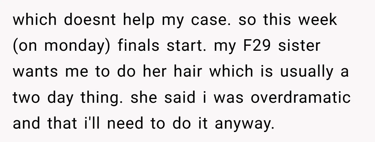 which doesnt help my case. so this week (on monday) finals start. my F29 sister wants me to do her hair which is usually a two day thing. she said...