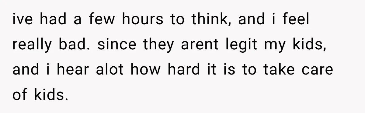 ive had a few hours to think, and i feel really bad. since they arent legit my kids, and i hear alot how hard it is to take care of...
