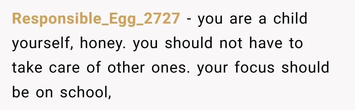Responsible_Egg_2727 − you are a child yourself, honey. you should not have to take care of other ones. your focus should be on school,