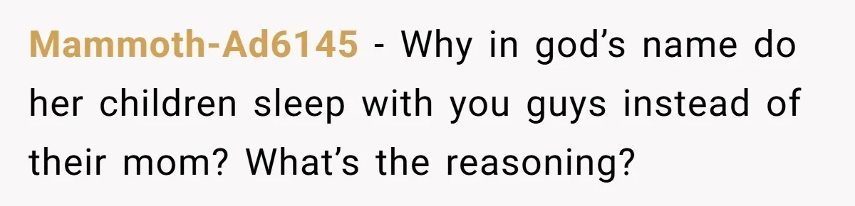 Mammoth-Ad6145 − Why in god’s name do her children sleep with you guys instead of their mom? What’s the reasoning?