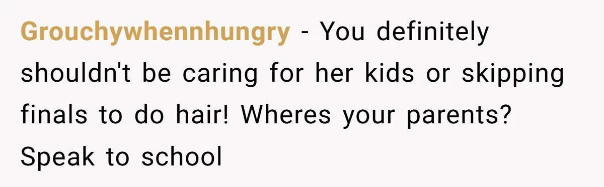 Grouchywhennhungry − You definitely shouldn't be caring for her kids or skipping finals to do hair! Wheres your parents? Speak to school