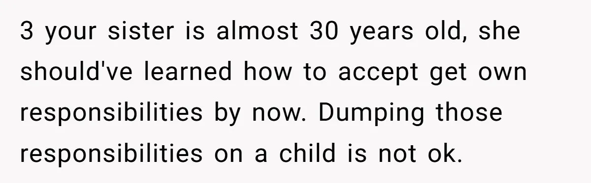 3 your sister is almost 30 years old, she should've learned how to accept get own responsibilities by now. Dumping those responsibilities on a child is not ok.