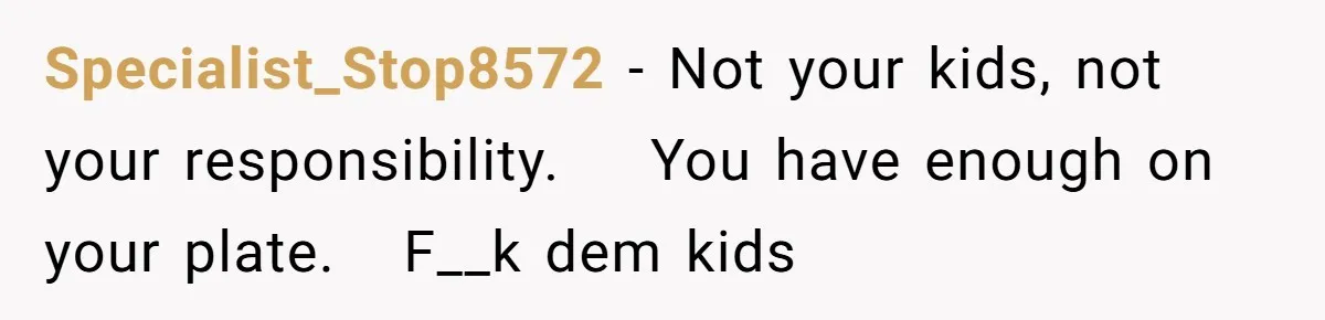 Specialist_Stop8572 − Not your kids, not your responsibility.    You have enough on your plate.   F__k dem kids