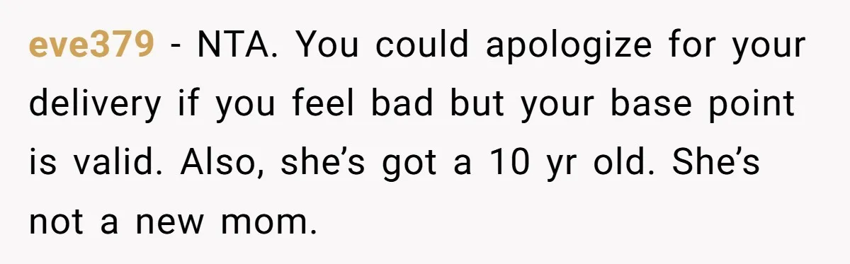 eve379 − NTA. You could apologize for your delivery if you feel bad but your base point is valid. Also, she’s got a 10 yr old. She’s not a new...