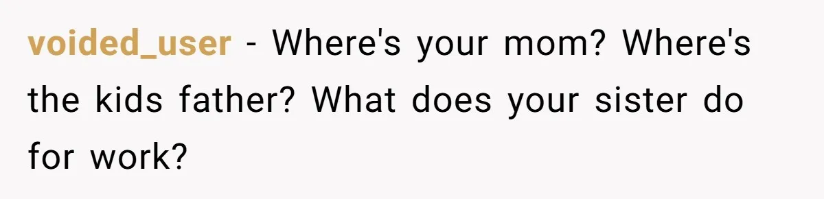 voided_user − Where's your mom? Where's the kids father? What does your sister do for work?