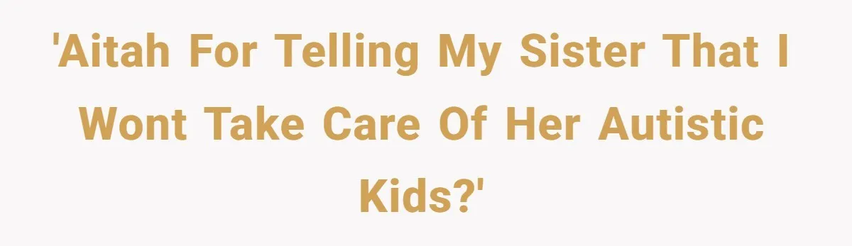 'AITAH for telling my sister that i wont take care of her autistic kids?'