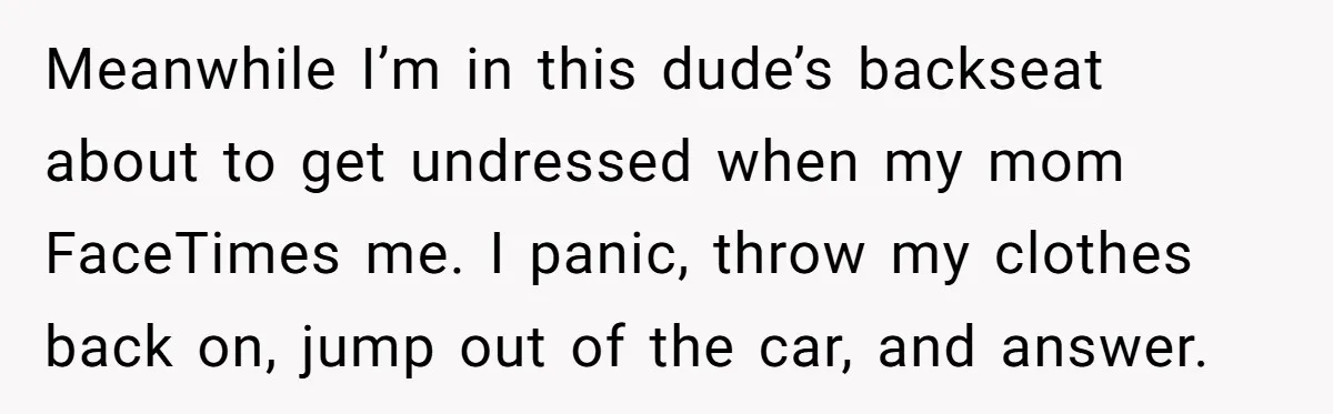 Meanwhile I’m in this dude’s backseat about to get undressed when my mom FaceTimes me. I panic, throw my clothes back on, jump out of the car, and answer.