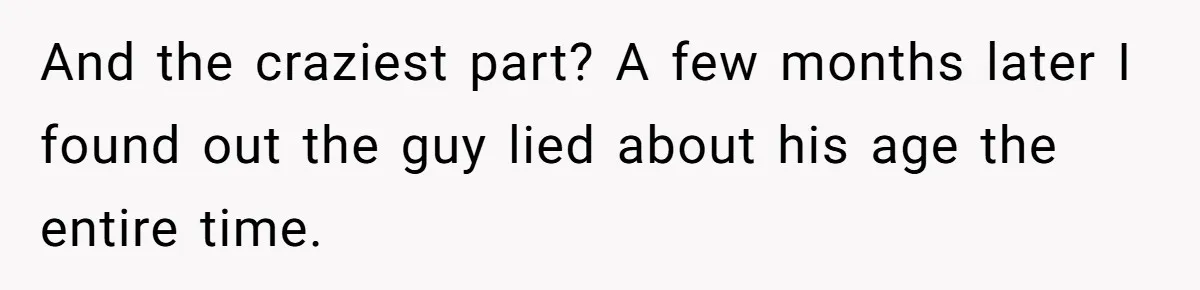 And the craziest part? A few months later I found out the guy lied about his age the entire time.