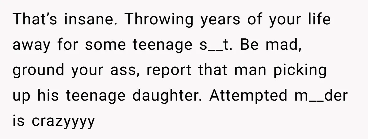 That’s insane. Throwing years of your life away for some teenage s__t. Be mad, ground your ass, report that man picking up his teenage daughter. Attempted m__der is crazyyyy