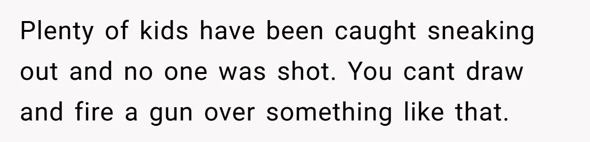 Plenty of kids have been caught sneaking out and no one was shot. You cant draw and fire a gun over something like that.
