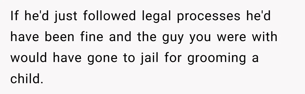 If he'd just followed legal processes he'd have been fine and the guy you were with would have gone to jail for grooming a child.