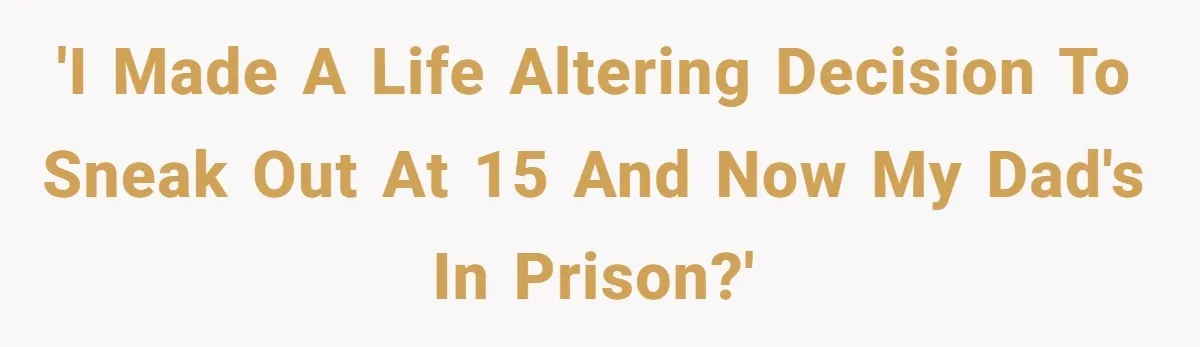 'I made a life altering decision to sneak out at 15 and now my dad's in prison?'