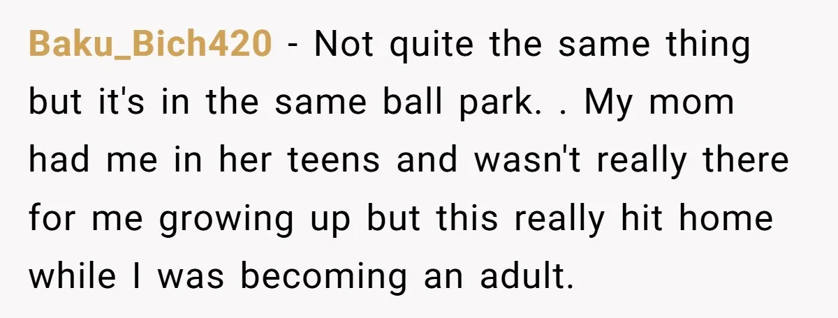 One Honest Conversation With His Mom Changed the Way He Sees Parents Forever Baku_Bich420 − Not quite the same thing but it's in the same ball park. . My mom had me in her teens and wasn't really there for me growing up...