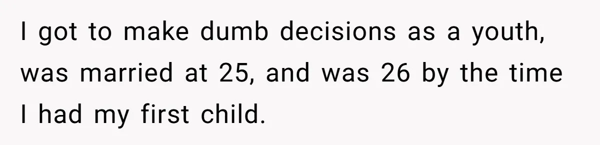 One Honest Conversation With His Mom Changed the Way He Sees Parents Forever I got to make dumb decisions as a youth, was married at 25, and was 26 by the time I had my first child.