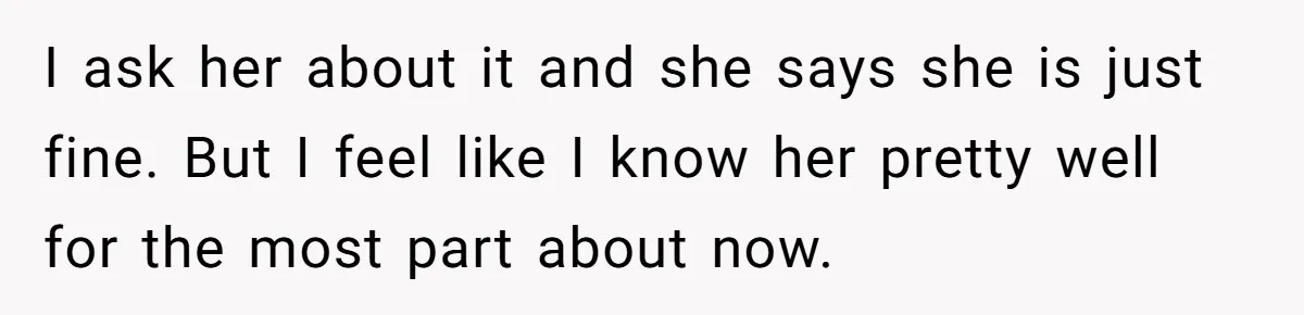 One Honest Conversation With His Mom Changed the Way He Sees Parents Forever I ask her about it and she says she is just fine. But I feel like I know her pretty well for the most part about now.