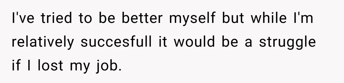 One Honest Conversation With His Mom Changed the Way He Sees Parents Forever I've tried to be better myself but while I'm relatively succesfull it would be a struggle if I lost my job.