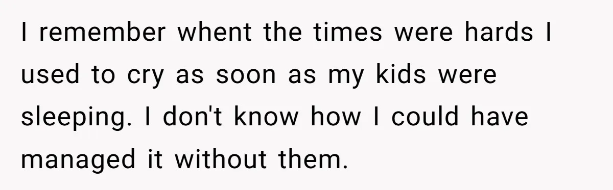 One Honest Conversation With His Mom Changed the Way He Sees Parents Forever I remember whent the times were hards I used to cry as soon as my kids were sleeping. I don't know how I could have managed it without them.