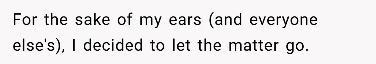 For the sake of my ears (and everyone else's), I decided to let the matter go.