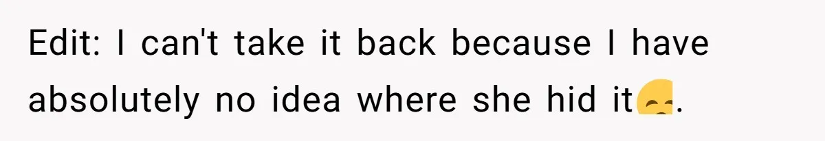 Edit: I can't take it back because I have absolutely no idea where she hid it😞.