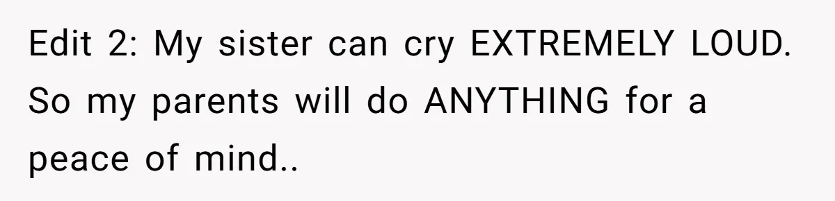 Edit 2: My sister can cry EXTREMELY LOUD. So my parents will do ANYTHING for a peace of mind..