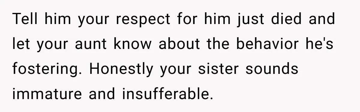 Tell him your respect for him just died and let your aunt know about the behavior he's fostering. Honestly your sister sounds immature and insufferable.