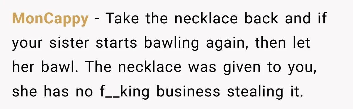 MonCappy − Take the necklace back and if your sister starts bawling again, then let her bawl. The necklace was given to you, she has no f__king business stealing it.
