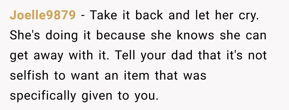 Joelle9879 − Take it back and let her cry. She's doing it because she knows she can get away with it. Tell your dad that it's not selfish to want...