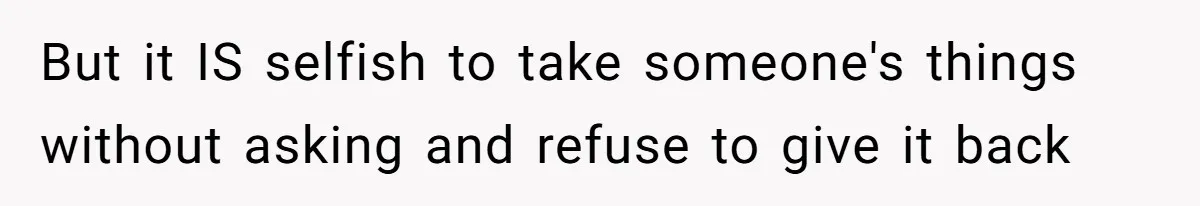 But it IS selfish to take someone's things without asking and refuse to give it back