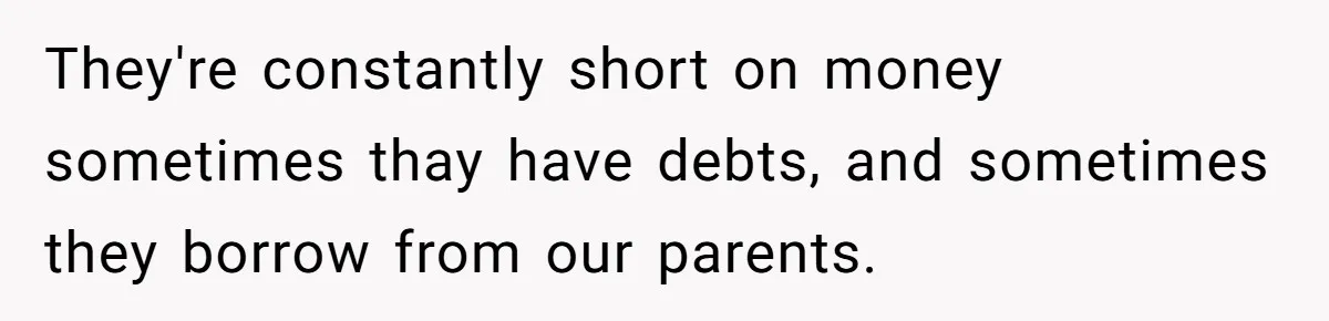 They're constantly short on money sometimes thay have debts, and sometimes they borrow from our parents.