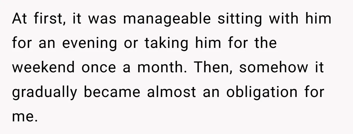 At first, it was manageable sitting with him for an evening or taking him for the weekend once a month. Then, somehow it gradually became almost an obligation for me.