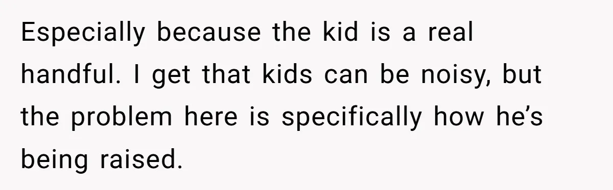 Especially because the kid is a real handful. I get that kids can be noisy, but the problem here is specifically how he’s being raised.