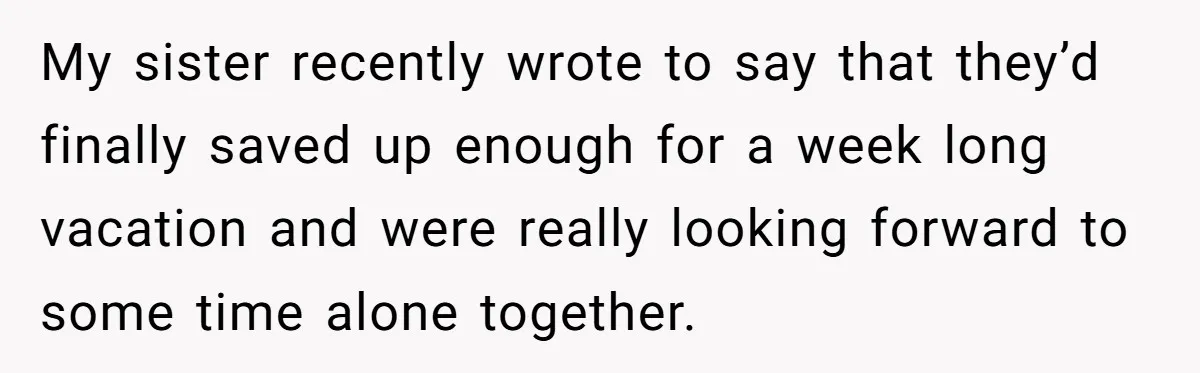 My sister recently wrote to say that they’d finally saved up enough for a week long vacation and were really looking forward to some time alone together.