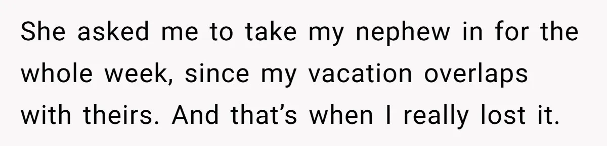 She asked me to take my nephew in for the whole week, since my vacation overlaps with theirs. And that’s when I really lost it.