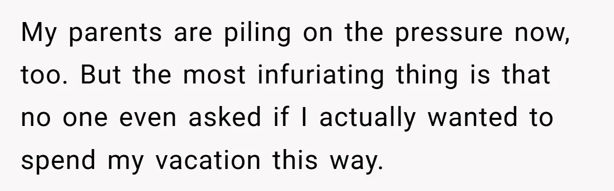 My parents are piling on the pressure now, too. But the most infuriating thing is that no one even asked if I actually wanted to spend my vacation this way.