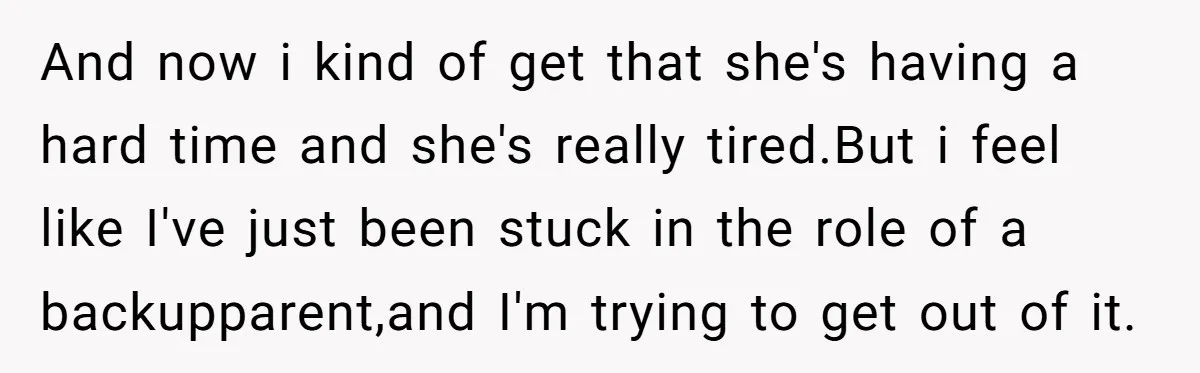 And now i kind of get that she's having a hard time and she's really tired.But i feel like I've just been stuck in the role of a backupparent,and I'm...
