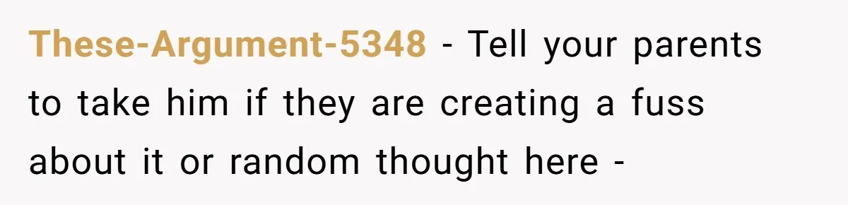 These-Argument-5348 − Tell your parents to take him if they are creating a fuss about it or random thought here -