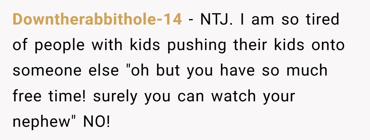 Downtherabbithole-14 − NTJ. I am so tired of people with kids pushing their kids onto someone else "oh but you have so much free time! surely you can watch your...