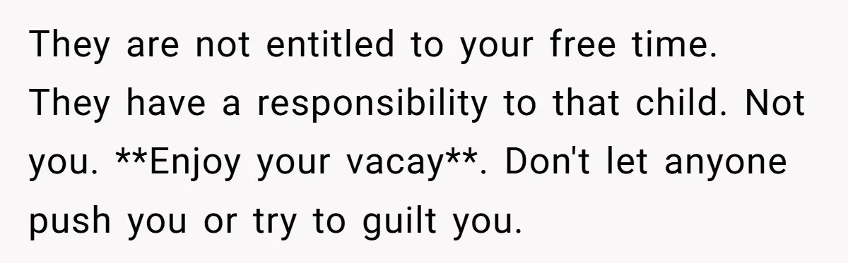 They are not entitled to your free time. They have a responsibility to that child. Not you. **Enjoy your vacay**. Don't let anyone push you or try to guilt you.