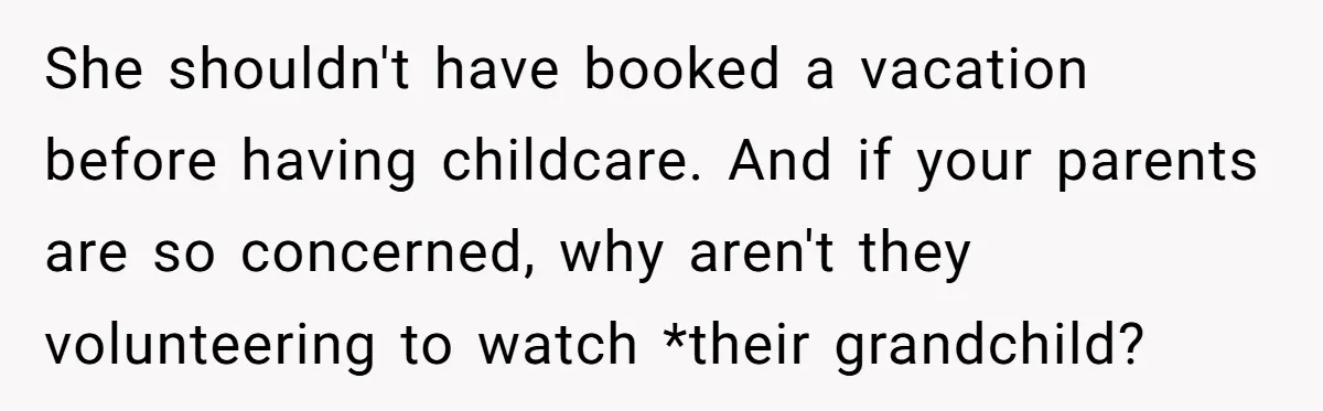 She shouldn't have booked a vacation before having childcare. And if your parents are so concerned, why aren't they volunteering to watch *their grandchild?