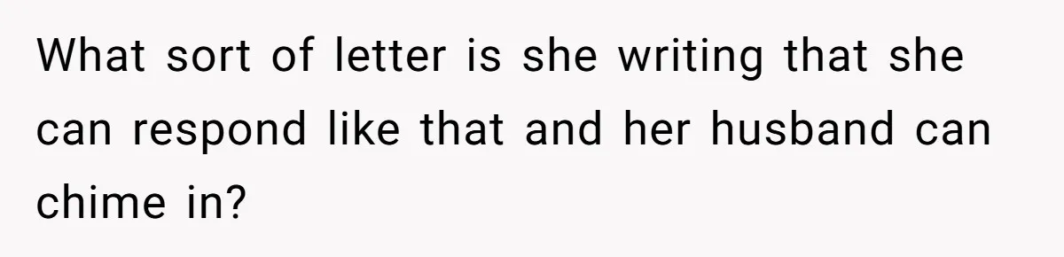 What sort of letter is she writing that she can respond like that and her husband can chime in?